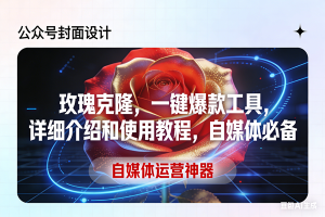 （17578期）玫瑰克隆工具，ai鲁大魔，自媒体必备神器，一键爆款神器，详细教程。-泰戈创艺资源库