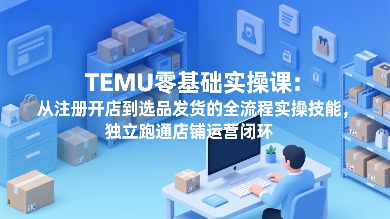 （17568期）TEMU零基础实操课：从注册开店到选品发货的全流程实操技能，独立跑通店铺运营闭环-泰戈创艺资源库