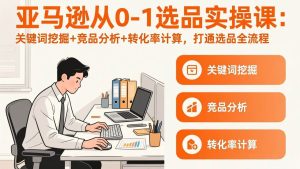 （17567期）亚马逊从0-1选品实操课(更新3月)：关键词挖掘+竞品分析+转化率计算，47节打通选品全流程-泰戈创艺资源库