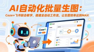 （17575期）AI自动化批量生图：Coze+飞书联合教学，搭建全自动工作流，让生图效率达到MAX-泰戈创艺资源库