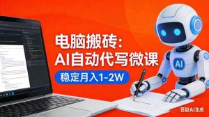 （17582期）电脑搬砖：AI自动代写微课，稳定月入1-2W，提供接单渠道，0门槛小白可做！-泰戈创艺资源库
