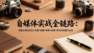 （17586期）自媒体实战全链路：掌握从商业定位→文案→拍摄→剪辑→运营→转化的完整方法论-泰戈创艺资源库