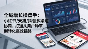 (17605期)全域增长操盘手:小红书/天猫/抖音多渠道协同,打通从用户种草到转化高效链路-泰戈创艺资源库