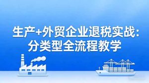(17602期)生产+外贸企业退税实战:分类型全流程教学,生产企业留抵退税最大化+外贸企业退税系统申报-泰戈创艺资源库