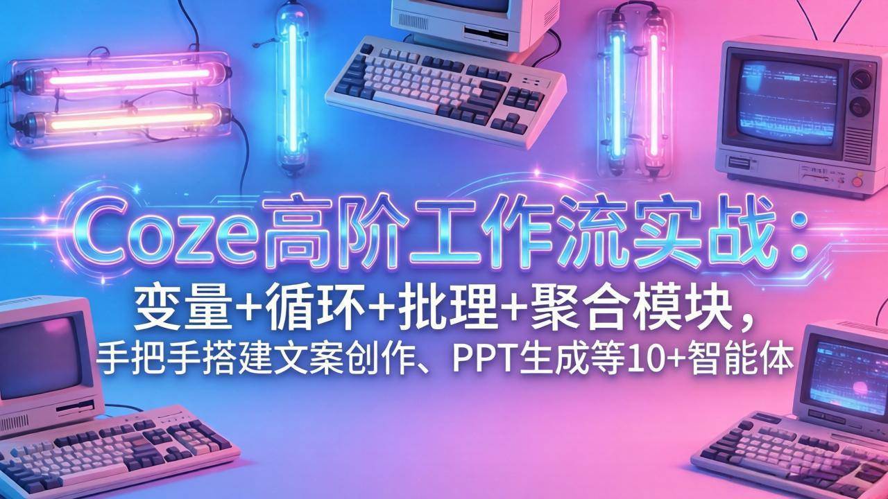 （17616期）Coze高阶工作流实战：变量+循环+批处理+聚合模块，手把手搭建文案创作、PPT 生成等 10+ 智能体-泰戈创艺资源库