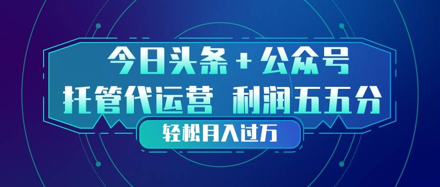 （17617期）头条加公众号 托管代运营 利润分成模式 轻松月入过万-泰戈创艺资源库