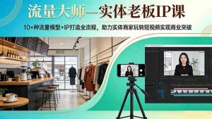 （17638期）流量大师—实体老板IP课：10+种流量模型+IP打造全流程，助力实体商家玩转短视频实现商业突破-泰戈创艺资源库