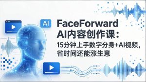 （17681期）FaceForward AI内容创作课：15分钟上手数字分身+AI视频，省时间还能涨生意-泰戈创艺资源库
