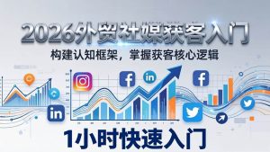 （17672期）2026 外贸社媒获客入门：1小时搭建认知框架，新手快速开启社媒获客之路-泰戈创艺资源库