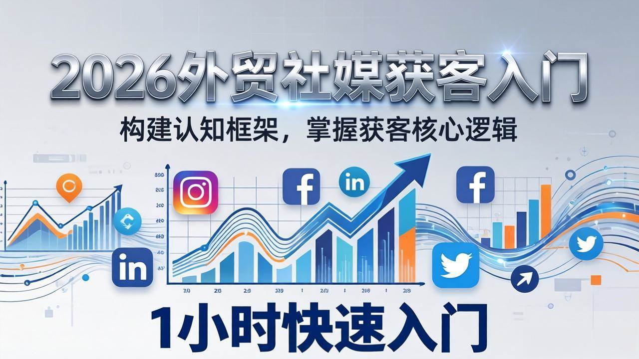 （17672期）2026 外贸社媒获客入门：1小时搭建认知框架，新手快速开启社媒获客之路-泰戈创艺资源库