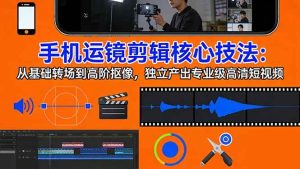 （17702期）手机运镜 剪辑核心技法：从基础转场到高阶抠像，独立产出专业级高清短视频-泰戈创艺资源库