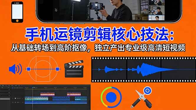 （17702期）手机运镜 剪辑核心技法：从基础转场到高阶抠像，独立产出专业级高清短视频-泰戈创艺资源库