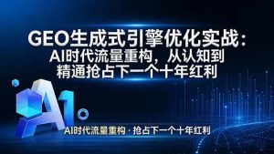 (17708期)GEO 生成式引擎优化实战:AI时代流量重构,从认知到精通抢占下一个十年红利-泰戈创艺资源库