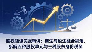 （17706期）股权晓课实战精讲：商法与税法融合视角，拆解五种股权单元与三种股东身份税负-泰戈创艺资源库