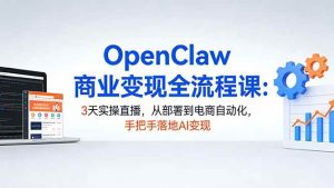 （17786期）OpenClaw商业变现全流程课：3天实操直播，从部署到电商自动化，手把手落地AI变现-泰戈创艺资源库