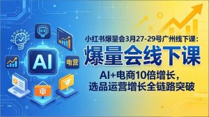 （17849期）小红书爆量会3月27-29号广州线下课：AI+电商10倍增长，选品运营增长全链路突破-泰戈创艺资源库