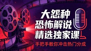 （17920期）大怨种恐怖解说精选独家课：电影下载+文案配音+片头封面，手把手教你冲击热门分成-泰戈创艺资源库