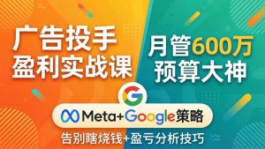 （17925期）广告投手盈利实战课：月管600万预算大神，带你告别瞎烧钱，Meta+Google策略+盈亏分析-泰戈创艺资源库