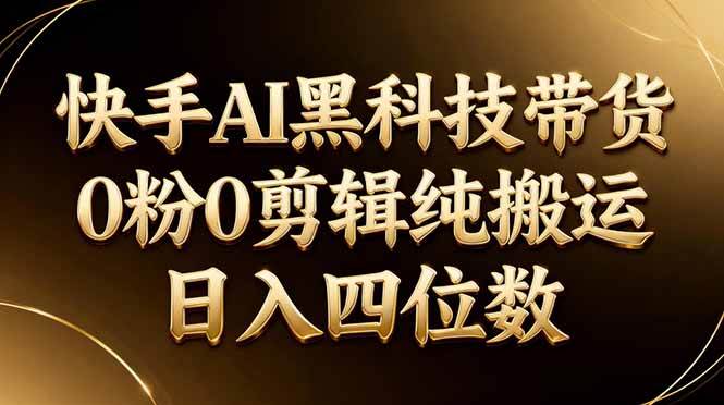 （17948期）26年最新快手AI黑科技带货，0粉0剪辑，纯搬运，日入四位数-泰戈创艺资源库