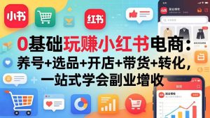 （17949期）0基础玩赚小红书电商：养号+选品+开店+带货+转化，一站式学会副业增收-泰戈创艺资源库