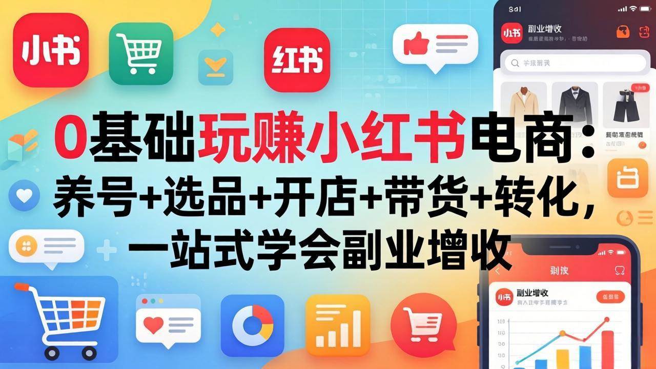 （17949期）0基础玩赚小红书电商：养号+选品+开店+带货+转化，一站式学会副业增收-泰戈创艺资源库