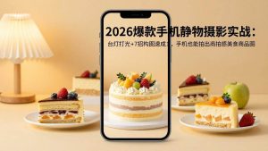 (17960期)2026爆款手机静物摄影实战:台灯打光+7招构图速成,手机也能拍出商拍感美食商品图-泰戈创艺资源库