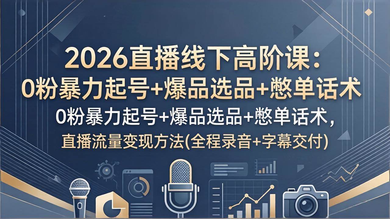 （17977期）2026直播线下高阶课：0粉暴力起号+爆品选品+憋单话术，直播流量变现方法(全程录音+字幕交付)-泰戈创艺资源库