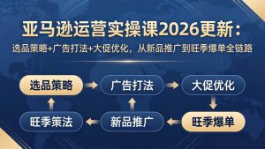 (17984期)亚马逊运营实操课2026更新:选品策略+广告打法+大促优化,从新品推广到旺季爆单全链路-泰戈创艺资源库