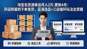 （17988期）淘宝无货源单店月入2万-更新4月：开店防骗到下单发货，蓝海选品+三店循环玩法全掌握-泰戈创艺资源库