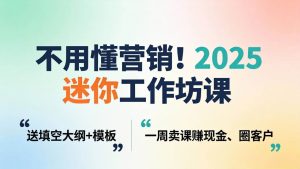 （18015期）不用懂营销！2025 迷你工作坊课：送填空大纲 + 模板，一周卖课赚现金、圈客户-泰戈创艺资源库