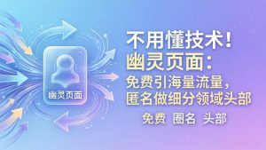 （18014期）不用懂技术！幽灵页面：免费引海量流量，匿名做细分领域头部-泰戈创艺资源库
