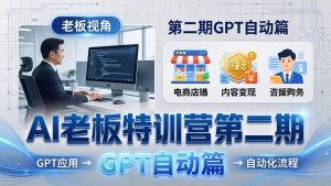 （18018期） AI老板特训营第二期GPT自动篇：GPT应用+赚钱案例+自动化流程，老板AI降本增效课-泰戈创艺资源库