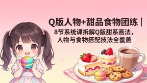 (18037期)Q版人物+甜品食物团练|8节系统课拆解Q版甜系画法,人物与食物搭配技法全覆盖-泰戈创艺资源库
