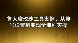 (18092期)引流创业粉卖软件教学:鲁大魔玫瑰工具案例,从账号设置到变现全流程实操-泰戈创艺资源库