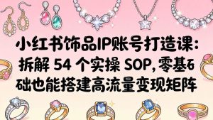 (18101期)小红书饰品IP账号打造课:拆解 54 个实操 SOP,零基础也能搭建高流量变现矩阵-泰戈创艺资源库