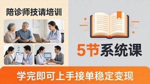(18116期)想做陪诊师不知从何下手?5节系统课教你掌握核心技能,学完即可上手接单稳定变现-泰戈创艺资源库