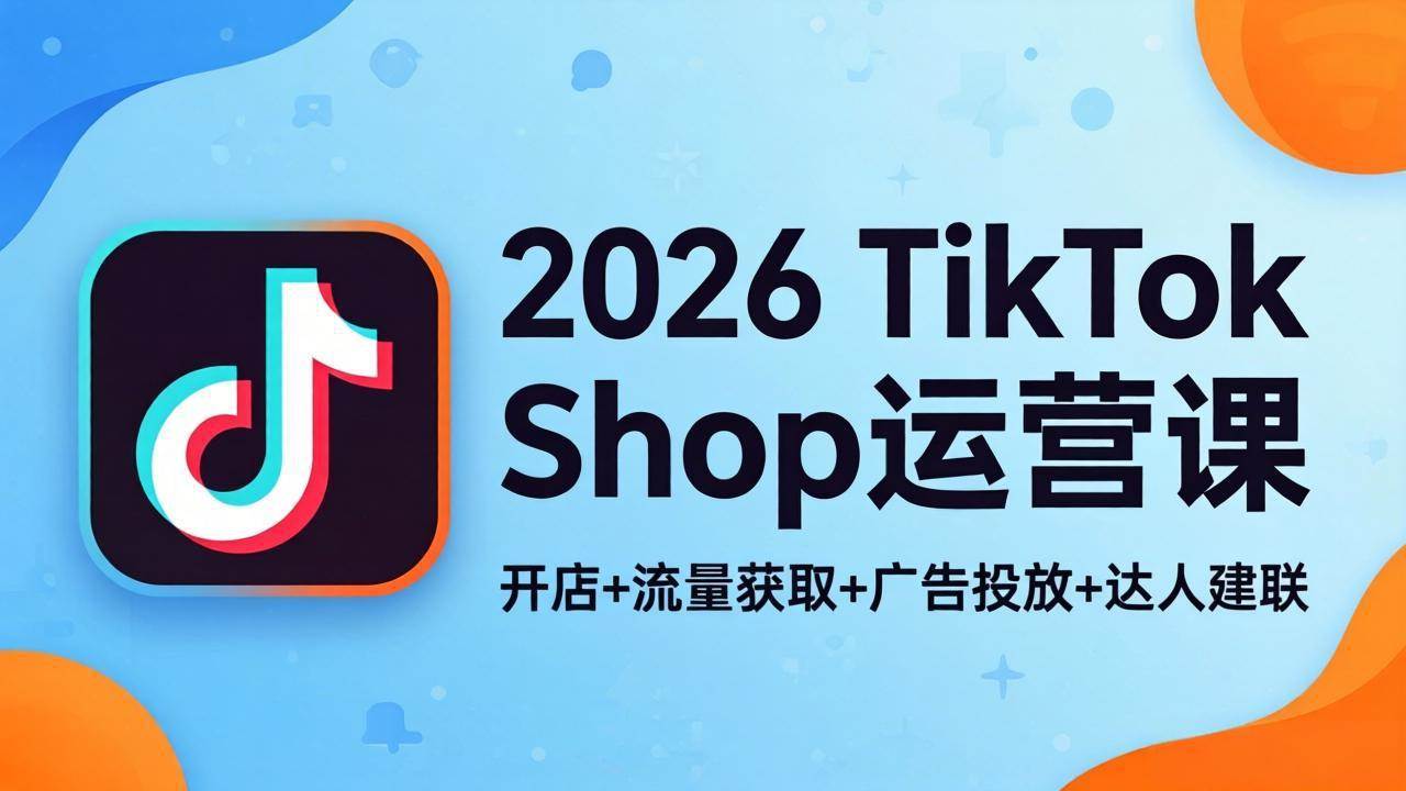 （18158期）2026TikTok Shop运营课：开店+流量获取+广告投放+达人建联，解锁海外电商掘金路径-泰戈创艺资源库