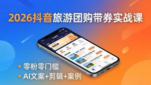 (18175期)2026抖音旅游团购带券实战课:零粉零门槛,AI文案+剪辑+案例,躺着赚门票佣金-泰戈创艺资源库