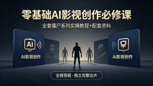 （18185期）零基础AI影视创作必修课，全套僵尸系列实操教程加配套资料，全程答疑带你独立完整出片-泰戈创艺资源库