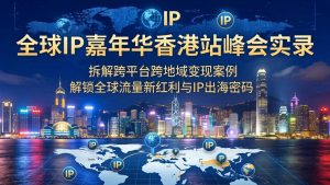 （18202期）全球IP嘉年华香港站峰会实录，拆解跨平台跨地域变现案例，解锁全球流量新红利与IP出海密码-泰戈创艺资源库