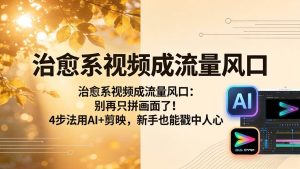 (18219期)治愈系视频成流量风口:别再只拼画面了!4步法用AI+剪映,新手也能戳中人心-泰戈创艺资源库