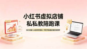(18248期)小红书虚拟店铺私教陪跑课,SEO流量+AI创作双驱动,手把手跑通店铺变现闭环-泰戈创艺资源库