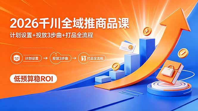 （18275期）2026千川全域推商品课，计划设置+投放3步曲+打品全流程，低预算稳ROI-泰戈创艺资源库