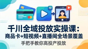 （18274期）千川全域投放实操课-更新4月30：商品卡+短视频+直播间全场景覆盖，手把手教你高投产投放-泰戈创艺资源库