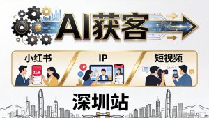 (18264期)2026AI获客大课深圳站:4月17日-19日3天2夜拆透小红书+IP+短视频,老板操盘手必来-泰戈创艺资源库