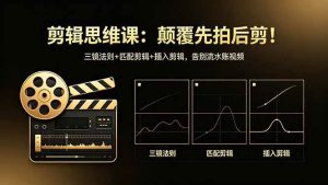 （18285期）剪辑思维课：颠覆先拍后剪！三镜法则+匹配剪辑+插入剪辑，告别流水账视频-泰戈创艺资源库