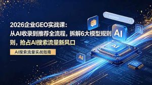 (18368期)2026 企业GEO实战课:从AI收录到推荐全流程,拆解6大模型规则,抢占 AI 搜索流量新风口-泰戈创艺资源库