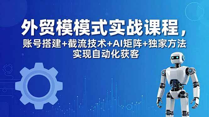 （18367期）外贸新模式实战课程-更新5月，账号搭建+截流技术+AI矩阵+独家方法实现自动化获客-泰戈创艺资源库