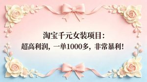 (18388期)淘宝千元女装项目:超高利润,一单1000多,非常暴利!-泰戈创艺资源库