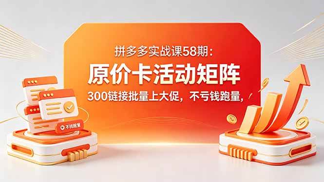 （18395期）拼多多实战课58期：原价卡活动矩阵，300链接批量上大促，不亏钱跑量-泰戈创艺资源库